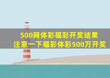 500网体彩福彩开奖结果 注意一下福彩体彩500万开奖